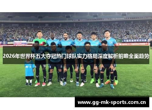 2026年世界杯五大夺冠热门球队实力格局深度解析前瞻全面趋势 2026年世界杯五大夺冠热门球队实力格局深度解析前瞻全面趋势