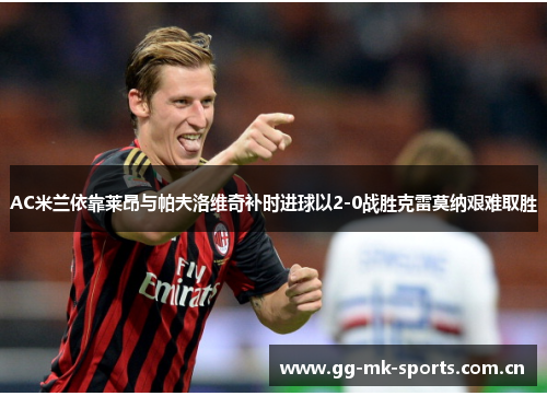 AC米兰依靠莱昂与帕夫洛维奇补时进球以2-0战胜克雷莫纳艰难取胜 AC米兰依靠莱昂与帕夫洛维奇补时进球以2-0战胜克雷莫纳艰难取胜