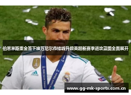 伯恩茅斯重金签下埃万尼尔森锋线升级英超新赛季进攻蓝图全面展开