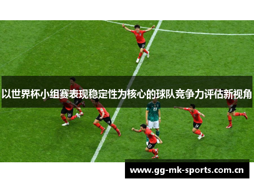 以世界杯小组赛表现稳定性为核心的球队竞争力评估新视角