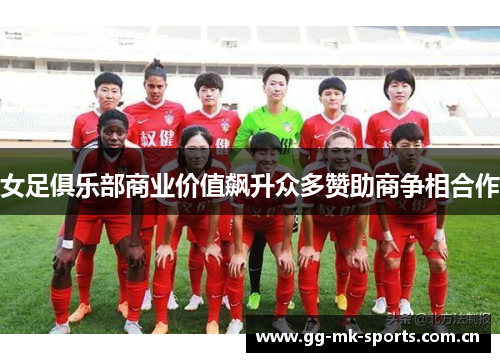 女足俱乐部商业价值飙升众多赞助商争相合作 女足俱乐部商业价值飙升众多赞助商争相合作